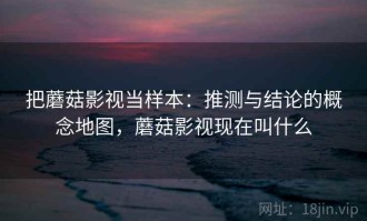 把蘑菇影视当样本：推测与结论的概念地图，蘑菇影视现在叫什么