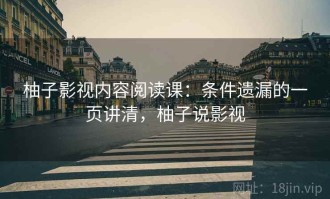 柚子影视内容阅读课：条件遗漏的一页讲清，柚子说影视