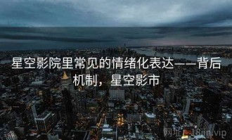 星空影院里常见的情绪化表达——背后机制，星空影市