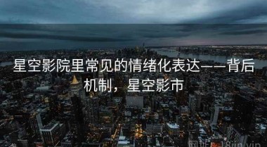 星空影院里常见的情绪化表达——背后机制，星空影市