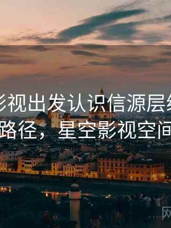从星空影视出发认识信源层级：理解路径，星空影视空间