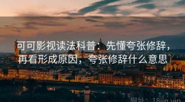 可可影视读法科普：先懂夸张修辞，再看形成原因，夸张修辞什么意思