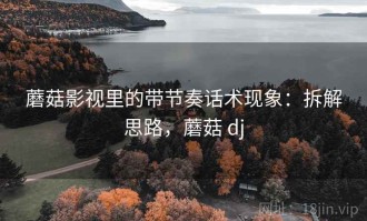 蘑菇影视里的带节奏话术现象：拆解思路，蘑菇 dj