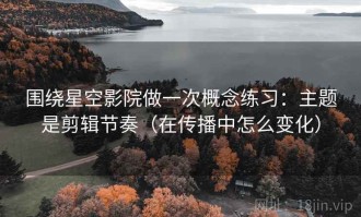 围绕星空影院做一次概念练习：主题是剪辑节奏（在传播中怎么变化）