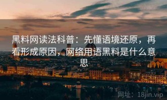 黑料网读法科普：先懂语境还原，再看形成原因，网络用语黑料是什么意思