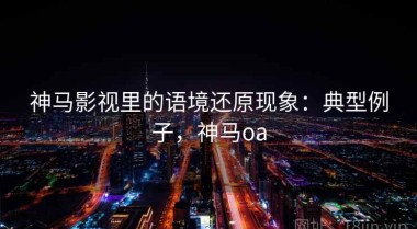 神马影视里的语境还原现象：典型例子，神马oa