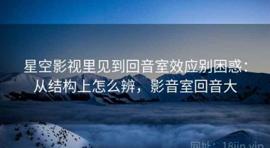 星空影视里见到回音室效应别困惑：从结构上怎么辨，影音室回音大