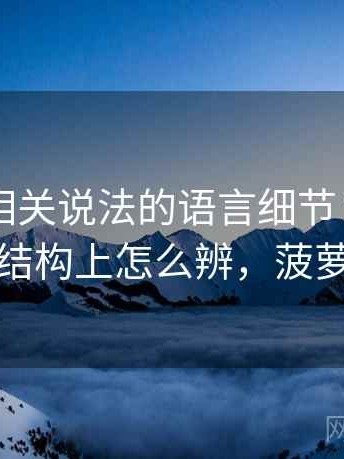 菠萝TV相关说法的语言细节：可复现性的从结构上怎么辨，菠萝可视化