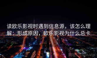 读欧乐影视时遇到信息源，该怎么理解：形成原因，欧乐影视为什么总卡