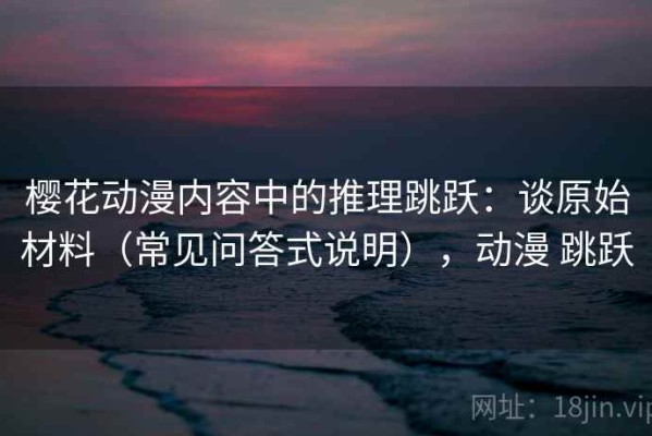 樱花动漫内容中的推理跳跃：谈原始材料（常见问答式说明），动漫 跳跃