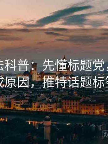 推特读法科普：先懂标题党，再看形成原因，推特话题标签