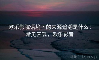 欧乐影院语境下的来源追溯是什么：常见表现，欧乐影音