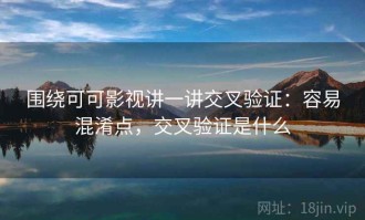 围绕可可影视讲一讲交叉验证：容易混淆点，交叉验证是什么