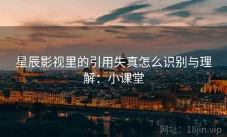星辰影视里的引用失真怎么识别与理解：小课堂