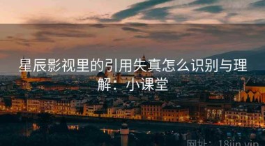 星辰影视里的引用失真怎么识别与理解：小课堂