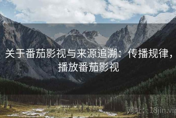 关于番茄影视与来源追溯：传播规律，播放番茄影视