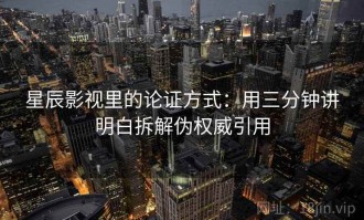 星辰影视里的论证方式：用三分钟讲明白拆解伪权威引用