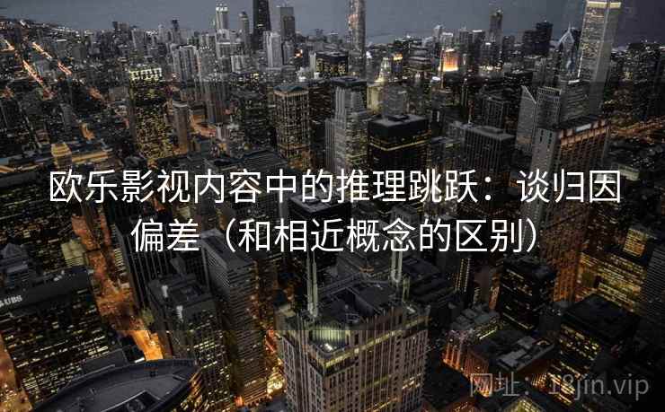 欧乐影视内容中的推理跳跃：谈归因偏差（和相近概念的区别）