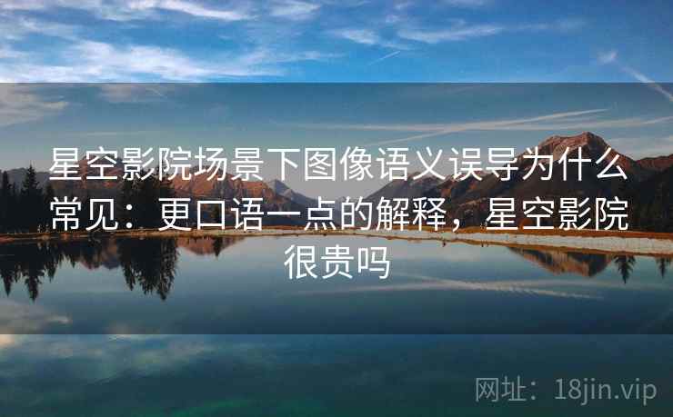 星空影院场景下图像语义误导为什么常见:更口语一点的解释,星空影院很贵吗 星空影院场景下图像语义误导为什么常见:更口语一点的解释,星空影院很贵吗