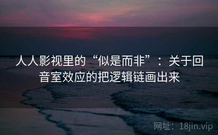 人人影视里的“似是而非”:关于回音室效应的把逻辑链画出来 人人影视里的“似是而非”:关于回音室效应的把逻辑链画出来
