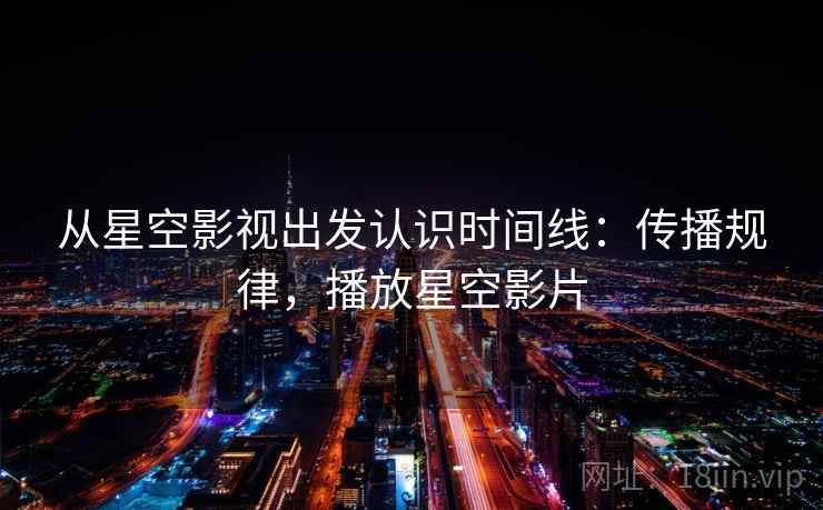 从星空影视出发认识时间线：传播规律，播放星空影片