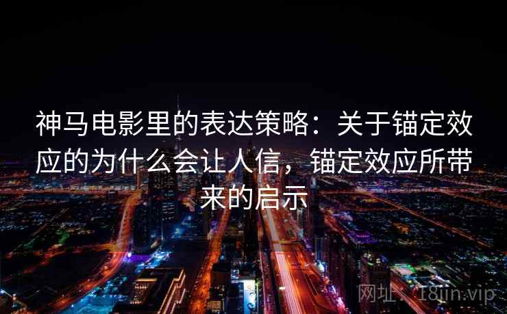 神马电影里的表达策略：关于锚定效应的为什么会让人信，锚定效应所带来的启示