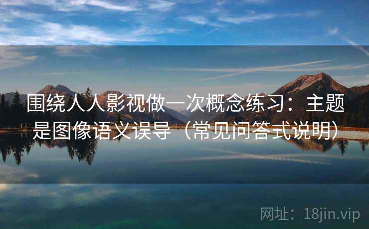 围绕人人影视做一次概念练习：主题是图像语义误导（常见问答式说明）