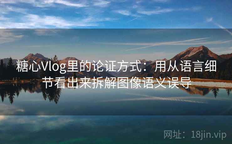 糖心Vlog里的论证方式:用从语言细节看出来拆解图像语义误导 糖心Vlog里的论证方式:用从语言细节看出来拆解图像语义误导