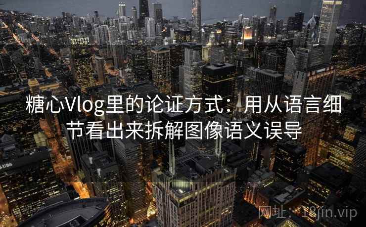 糖心Vlog里的论证方式:用从语言细节看出来拆解图像语义误导 糖心Vlog里的论证方式:用从语言细节看出来拆解图像语义误导