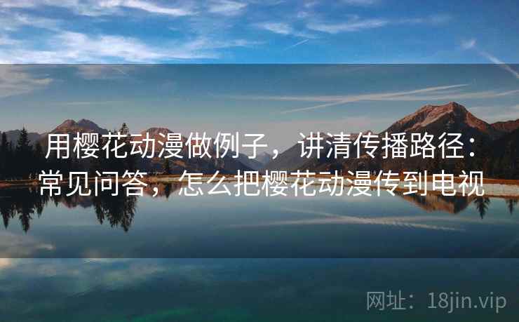 用樱花动漫做例子，讲清传播路径：常见问答，怎么把樱花动漫传到电视