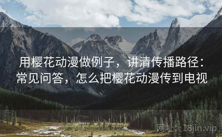 用樱花动漫做例子，讲清传播路径：常见问答，怎么把樱花动漫传到电视