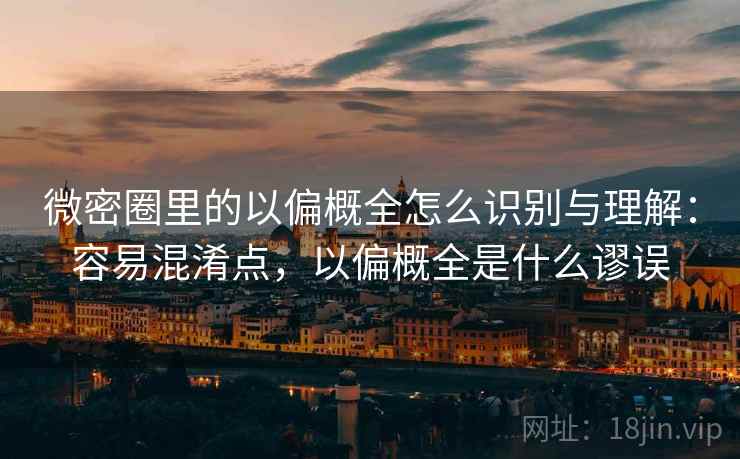 微密圈里的以偏概全怎么识别与理解：容易混淆点，以偏概全是什么谬误
