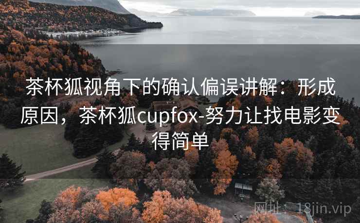 茶杯狐视角下的确认偏误讲解：形成原因，茶杯狐cupfox-努力让找电影变得简单