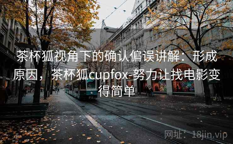 茶杯狐视角下的确认偏误讲解：形成原因，茶杯狐cupfox-努力让找电影变得简单