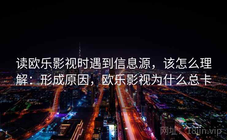 读欧乐影视时遇到信息源,该怎么理解:形成原因,欧乐影视为什么总卡 读欧乐影视时遇到信息源,该怎么理解:形成原因,欧乐影视为什么总卡