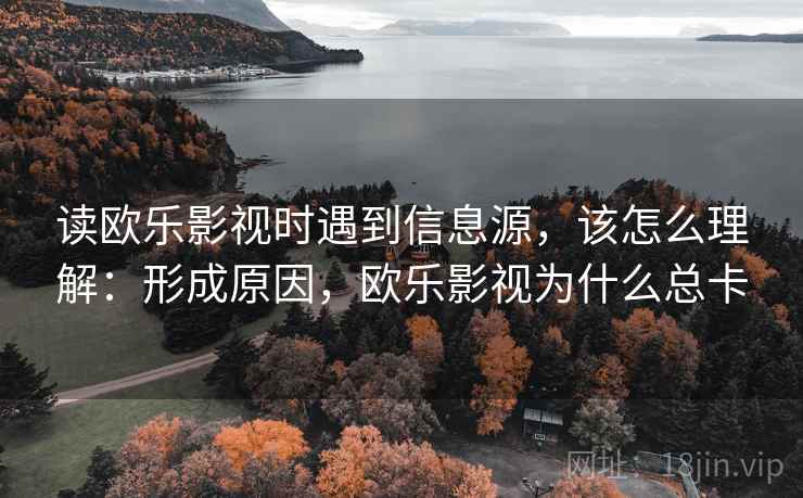 读欧乐影视时遇到信息源,该怎么理解:形成原因,欧乐影视为什么总卡 读欧乐影视时遇到信息源,该怎么理解:形成原因,欧乐影视为什么总卡