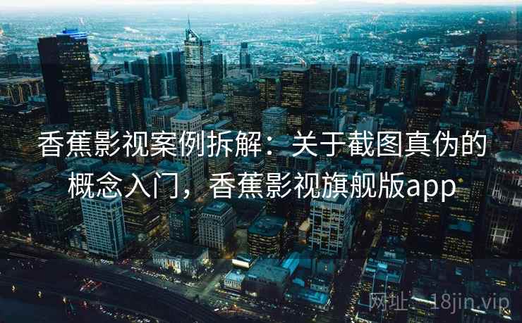 香蕉影视案例拆解：关于截图真伪的概念入门，香蕉影视旗舰版app