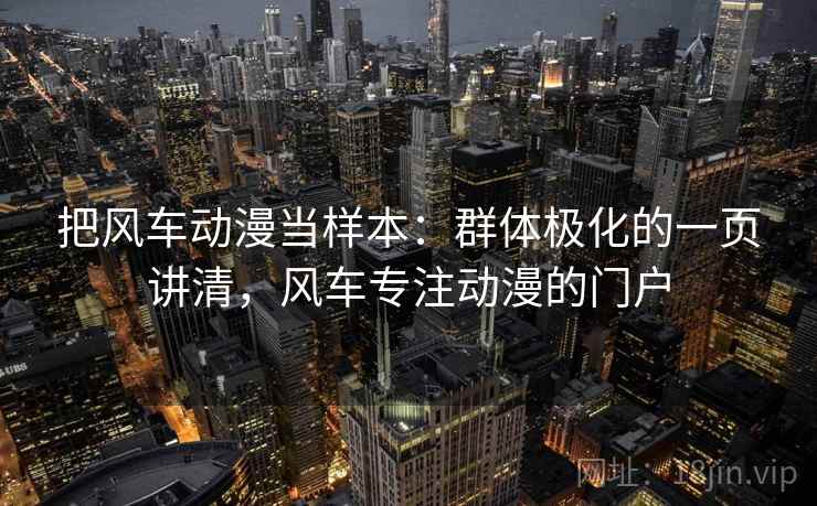 把风车动漫当样本:群体极化的一页讲清,风车专注动漫的门户 把风车动漫当样本:群体极化的一页讲清,风车专注动漫的门户