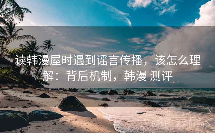 读韩漫屋时遇到谣言传播，该怎么理解：背后机制，韩漫 测评