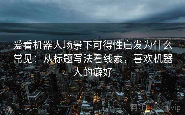 爱看机器人场景下可得性启发为什么常见：从标题写法看线索，喜欢机器人的癖好