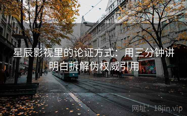 星辰影视里的论证方式：用三分钟讲明白拆解伪权威引用