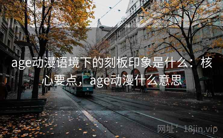 age动漫语境下的刻板印象是什么:核心要点,age动漫什么意思 age动漫语境下的刻板印象是什么:核心要点,age动漫什么意思
