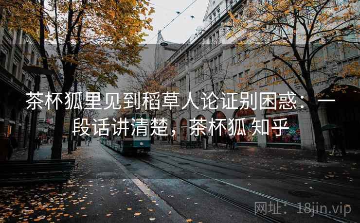 茶杯狐里见到稻草人论证别困惑：一段话讲清楚，茶杯狐 知乎