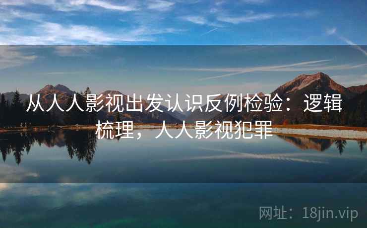从人人影视出发认识反例检验:逻辑梳理,人人影视犯罪 从人人影视出发认识反例检验:逻辑梳理,人人影视犯罪