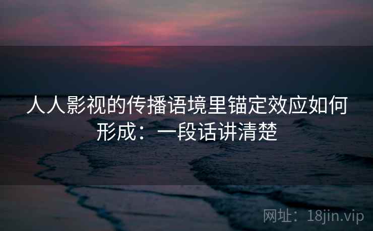 人人影视的传播语境里锚定效应如何形成:一段话讲清楚 人人影视的传播语境里锚定效应如何形成:一段话讲清楚