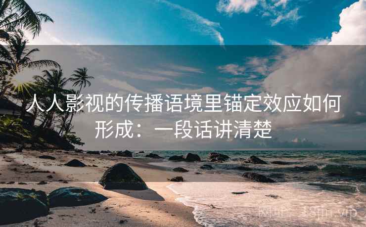 人人影视的传播语境里锚定效应如何形成:一段话讲清楚 人人影视的传播语境里锚定效应如何形成:一段话讲清楚