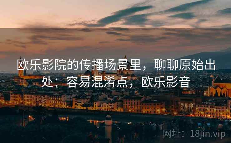 欧乐影院的传播场景里,聊聊原始出处:容易混淆点,欧乐影音 欧乐影院的传播场景里,聊聊原始出处:容易混淆点,欧乐影音