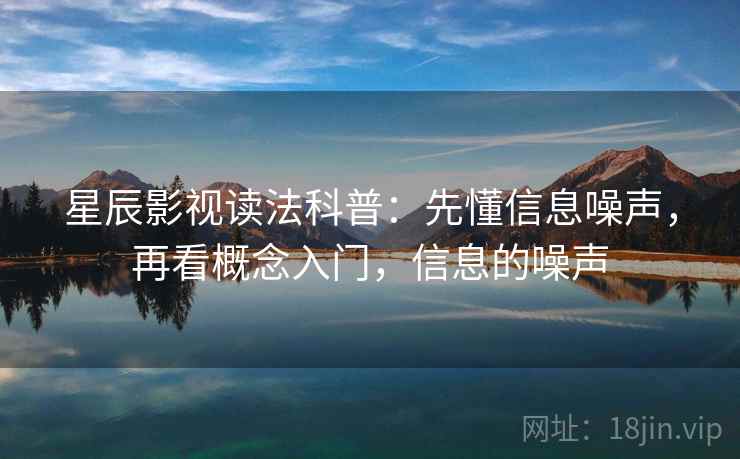 星辰影视读法科普:先懂信息噪声,再看概念入门,信息的噪声 星辰影视读法科普:先懂信息噪声,再看概念入门,信息的噪声