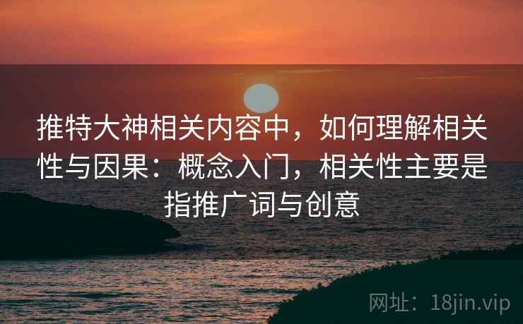 推特大神相关内容中，如何理解相关性与因果：概念入门，相关性主要是指推广词与创意
