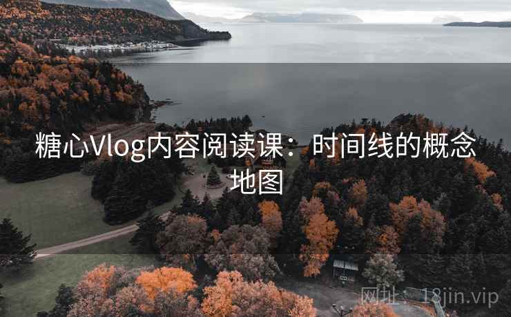 糖心Vlog内容阅读课:时间线的概念地图 糖心Vlog内容阅读课:时间线的概念地图